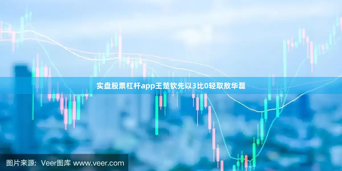 实盘股票杠杆app王楚钦先以3比0轻取敖华磊
