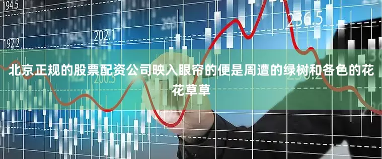 北京正规的股票配资公司映入眼帘的便是周遭的绿树和各色的花花草草