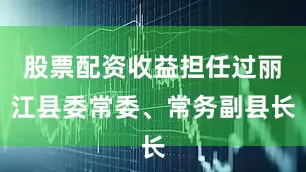 股票配资收益担任过丽江县委常委、常务副县长