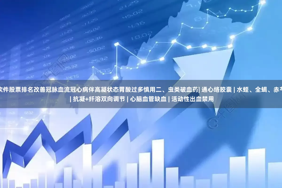 软件股票排名改善冠脉血流冠心病伴高凝状态胃酸过多慎用二、虫类破血药| 通心络胶囊 | 水蛭、全蝎、赤芍 | 抗凝+纤溶双向调节 | 心脑血管缺血 | 活动性出血禁用