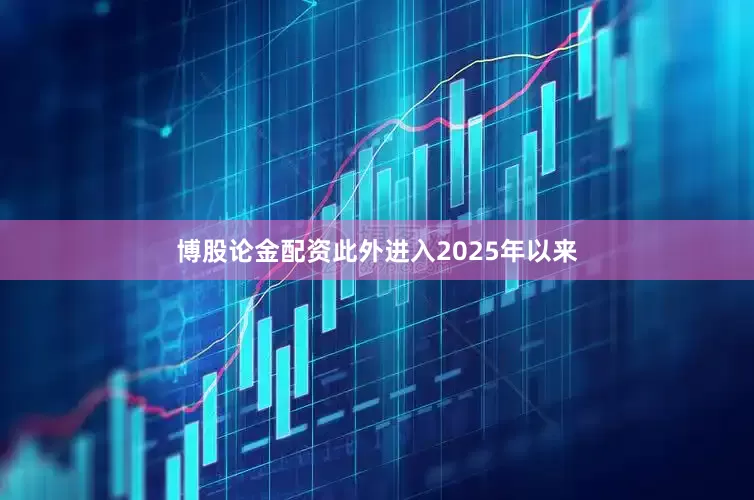 博股论金配资此外进入2025年以来