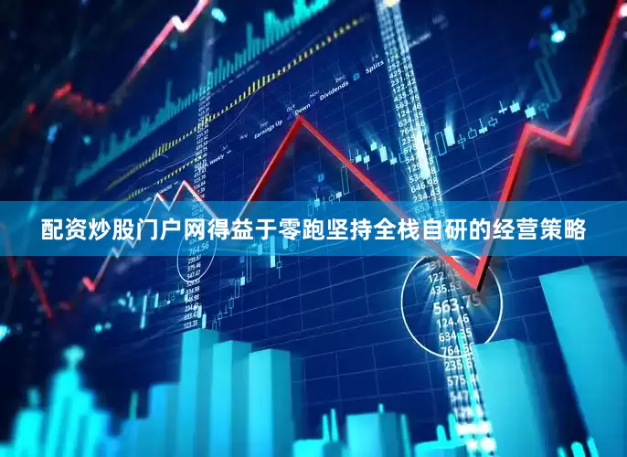 配资炒股门户网得益于零跑坚持全栈自研的经营策略