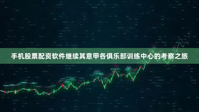 手机股票配资软件继续其意甲各俱乐部训练中心的考察之旅