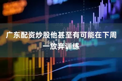 广东配资炒股他甚至有可能在下周一放弃训练