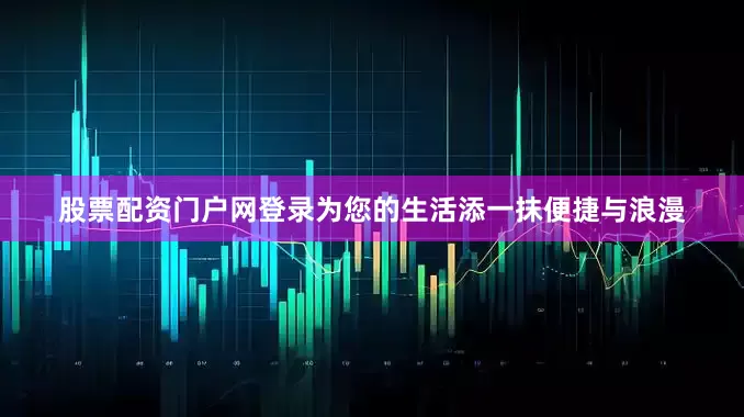 股票配资门户网登录为您的生活添一抹便捷与浪漫