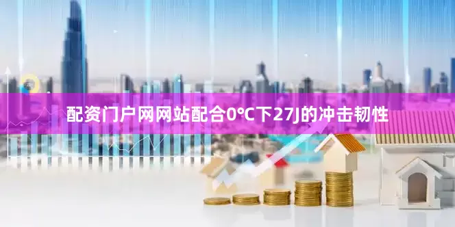 配资门户网网站配合0℃下27J的冲击韧性