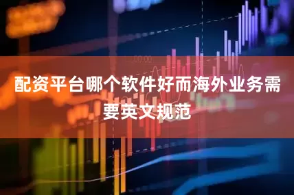 配资平台哪个软件好而海外业务需要英文规范