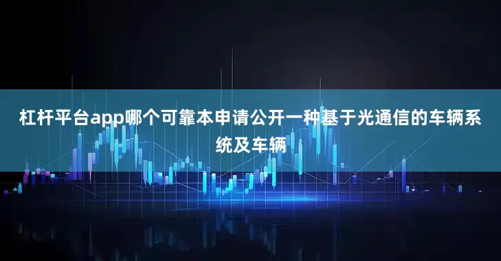 杠杆平台app哪个可靠本申请公开一种基于光通信的车辆系统及车辆