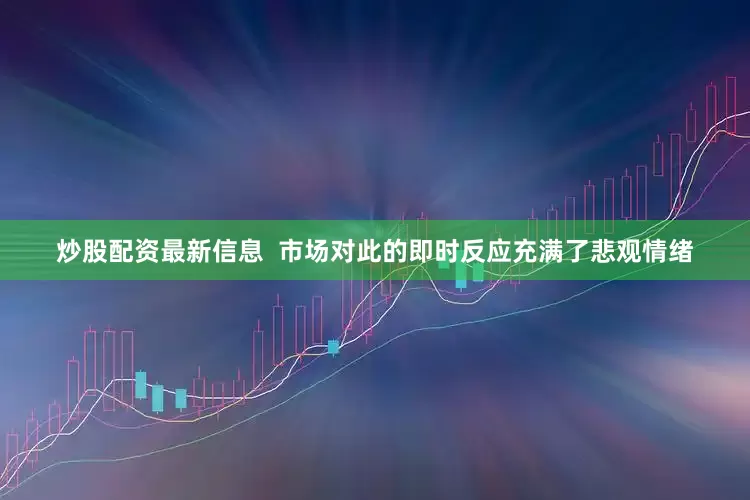 炒股配资最新信息  市场对此的即时反应充满了悲观情绪