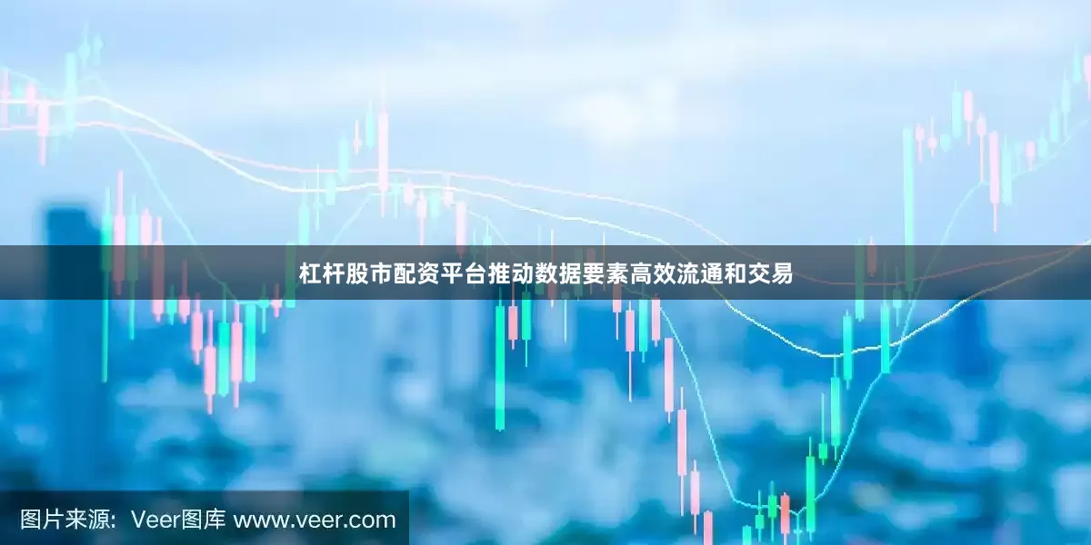 杠杆股市配资平台推动数据要素高效流通和交易