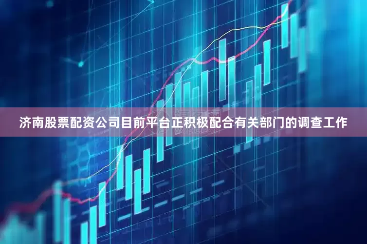 济南股票配资公司目前平台正积极配合有关部门的调查工作