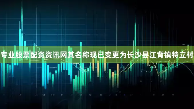 专业股票配资资讯网其名称现已变更为长沙县江背镇特立村