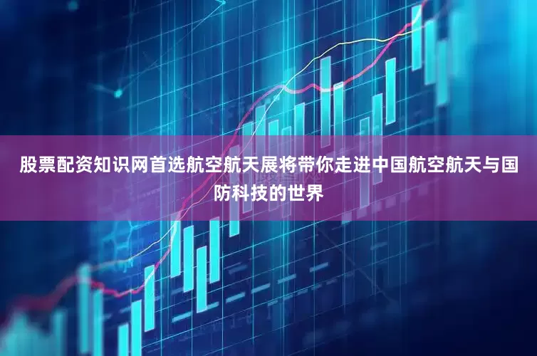 股票配资知识网首选航空航天展将带你走进中国航空航天与国防科技的世界