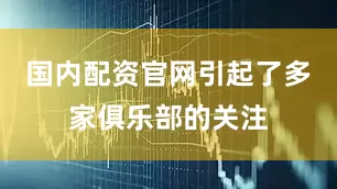 国内配资官网引起了多家俱乐部的关注