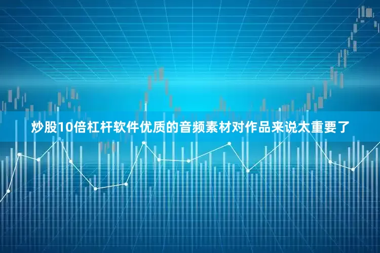 炒股10倍杠杆软件优质的音频素材对作品来说太重要了