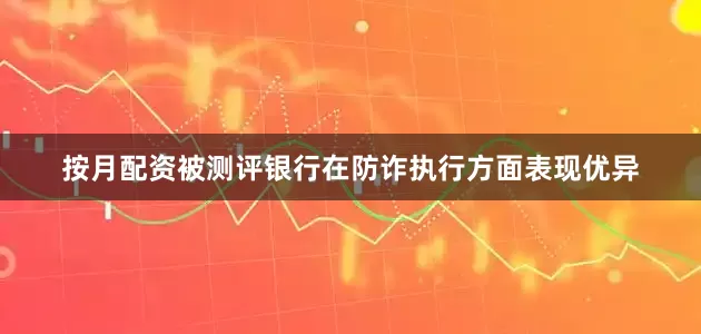 按月配资被测评银行在防诈执行方面表现优异
