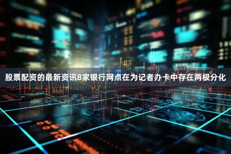 股票配资的最新资讯8家银行网点在为记者办卡中存在两极分化