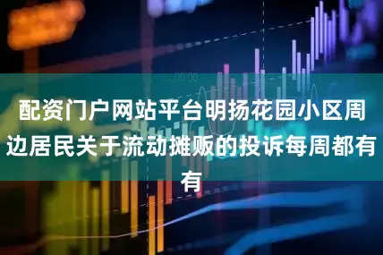配资门户网站平台明扬花园小区周边居民关于流动摊贩的投诉每周都有