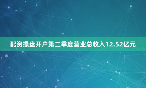 配资操盘开户第二季度营业总收入12.52亿元