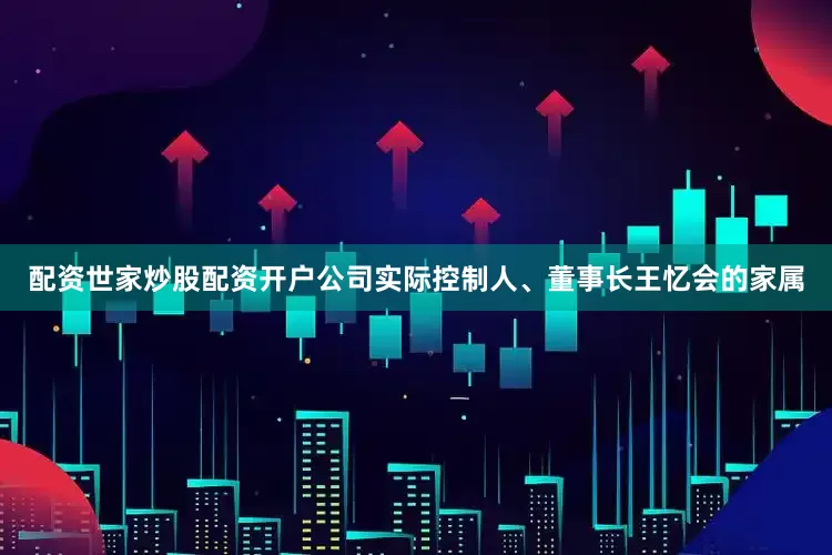 配资世家炒股配资开户公司实际控制人、董事长王忆会的家属