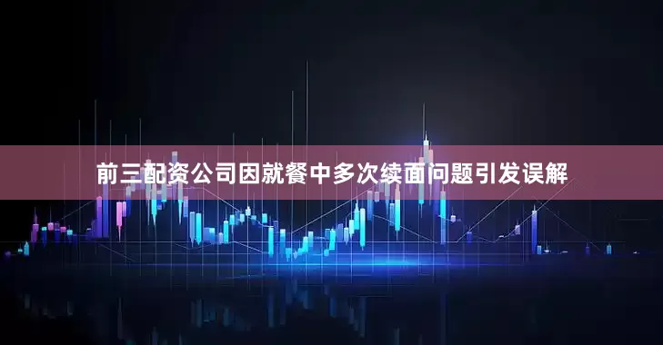前三配资公司因就餐中多次续面问题引发误解