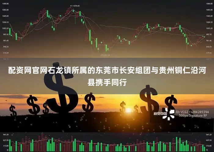 配资网官网石龙镇所属的东莞市长安组团与贵州铜仁沿河县携手同行