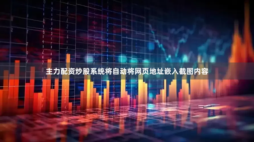 主力配资炒股系统将自动将网页地址嵌入截图内容
