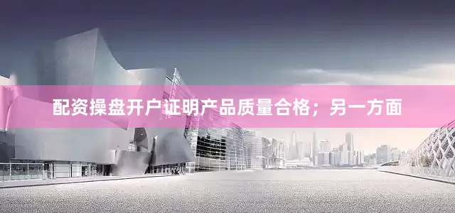 配资操盘开户证明产品质量合格；另一方面