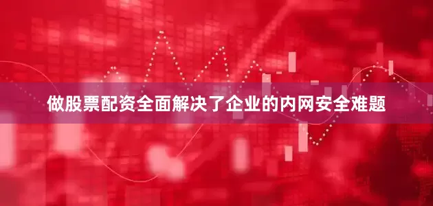 做股票配资全面解决了企业的内网安全难题